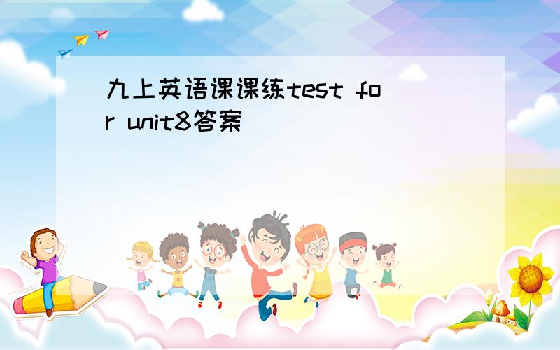 九上英语课课练test for unit8答案