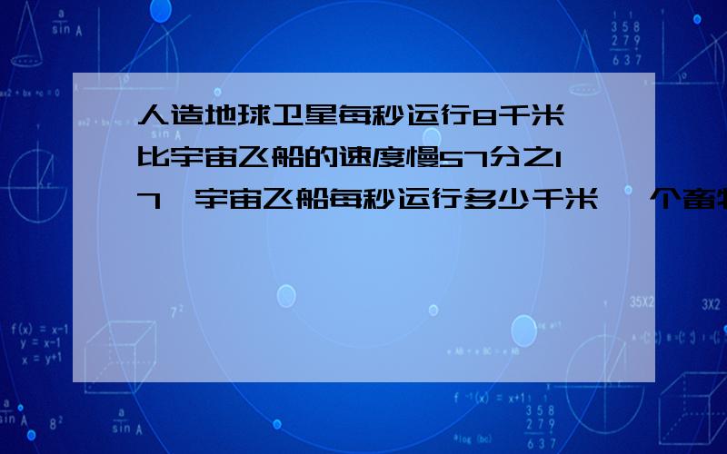 人造地球卫星每秒运行8千米,比宇宙飞船的速度慢57分之17,宇宙飞船每秒运行多少千米 一个畜牧场卖出肉牛头数的8分之3,还剩250头,这个畜牧场原有肉牛多少头    亲们  求过程