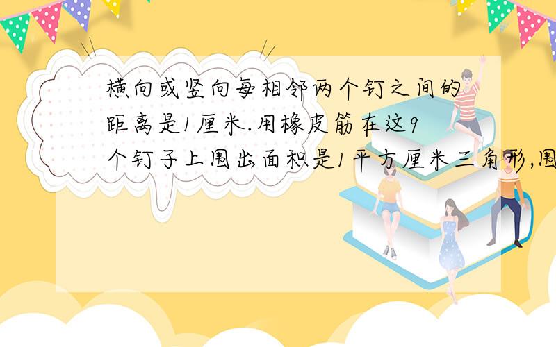 横向或竖向每相邻两个钉之间的距离是1厘米.用橡皮筋在这9个钉子上围出面积是1平方厘米三角形,围几个画图