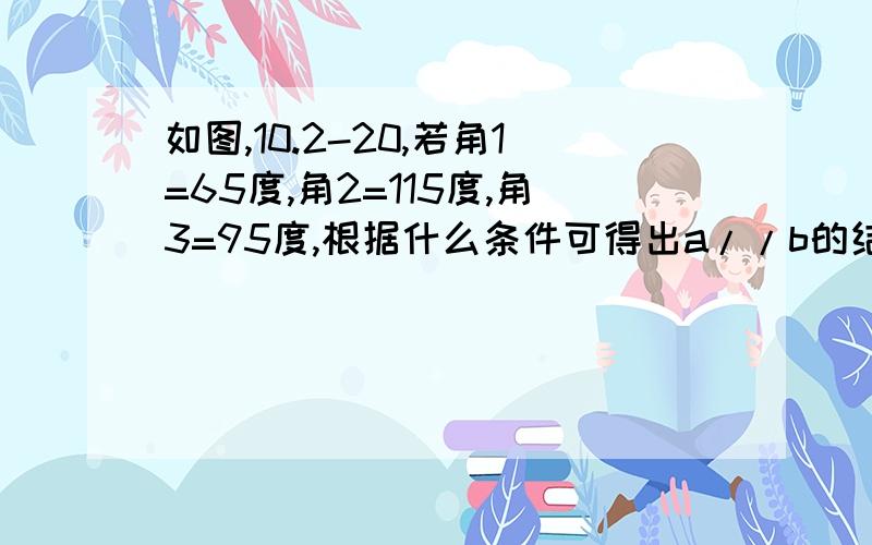 如图,10.2-20,若角1=65度,角2=115度,角3=95度,根据什么条件可得出a//b的结论?请说明你依据的判定方法嗯嗯,没图,(╯﹏╰)将就那么一下下啦.