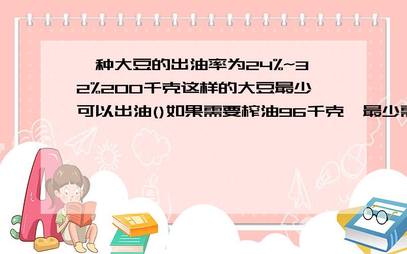 一种大豆的出油率为24%~32%200千克这样的大豆最少可以出油()如果需要榨油96千克,最少需要大豆（）千克