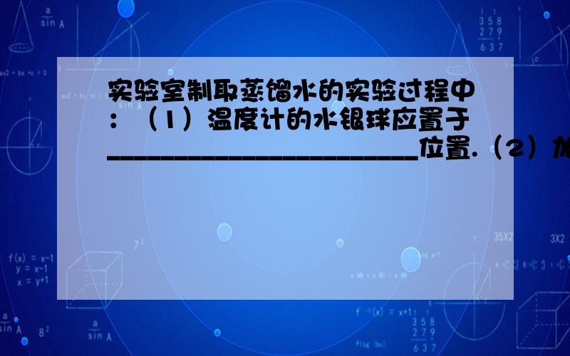 实验室制取蒸馏水的实验过程中：（1）温度计的水银球应置于_______________________位置.（2）加入自来水后,加入几粒沸石的目的是_______________________.（3）实验室检验某样样品为蒸馏水而不是自