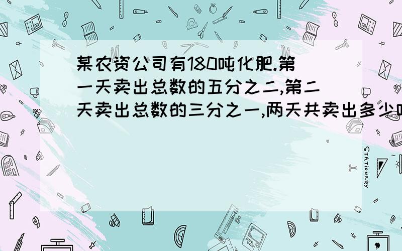 某农资公司有180吨化肥.第一天卖出总数的五分之二,第二天卖出总数的三分之一,两天共卖出多少吨?