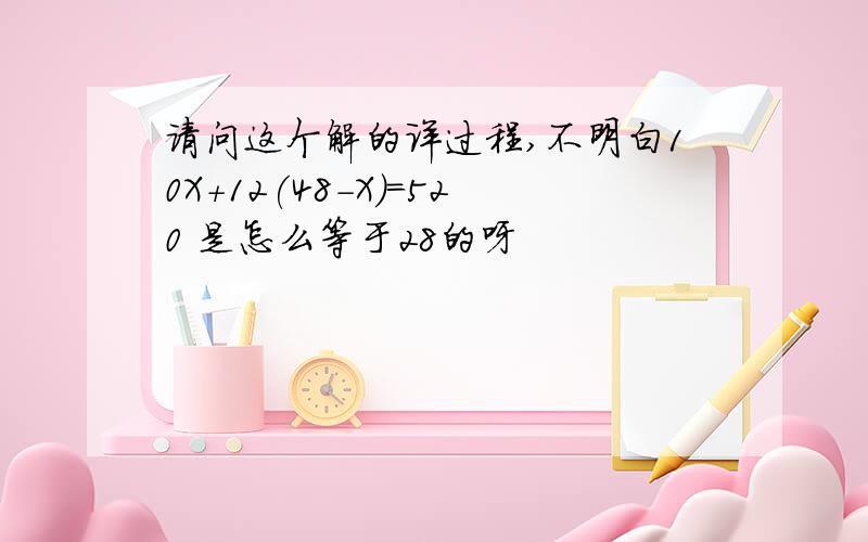 请问这个解的详过程,不明白10X+12(48-X)=520 是怎么等于28的呀