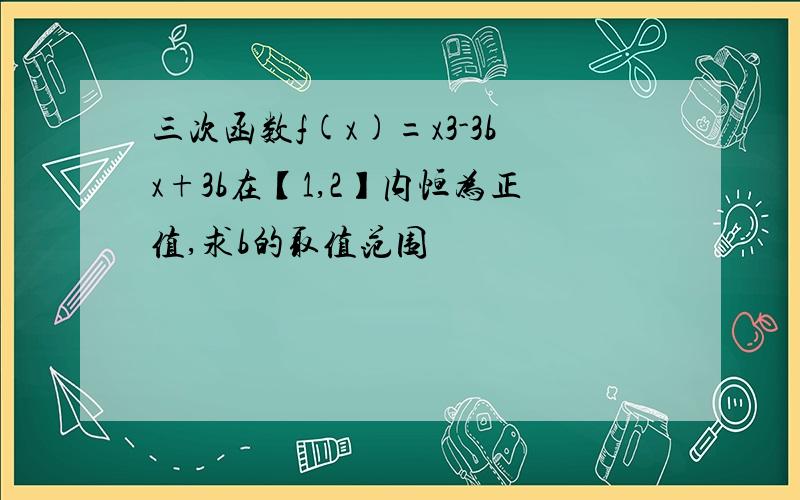 三次函数f(x)=x3-3bx+3b在【1,2】内恒为正值,求b的取值范围