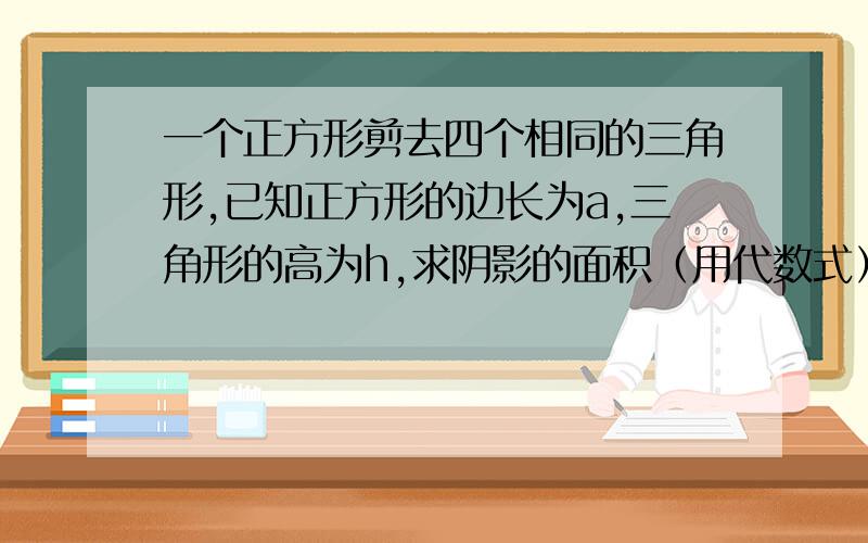 一个正方形剪去四个相同的三角形,已知正方形的边长为a,三角形的高为h,求阴影的面积（用代数式）若a=2,h=0.5,求阴影部分的面积.四角形，四个角都在正方形的角上