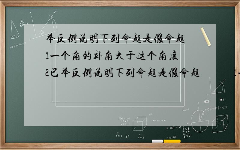 举反例说明下列命题是假命题 1一个角的补角大于这个角度 2已举反例说明下列命题是假命题            1一个角的补角大于这个角度         2已知直线ABC,若A垂直b,b垂直c,则A垂直c