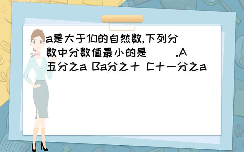 a是大于10的自然数,下列分数中分数值最小的是（ ）.A五分之a Ba分之十 C十一分之a