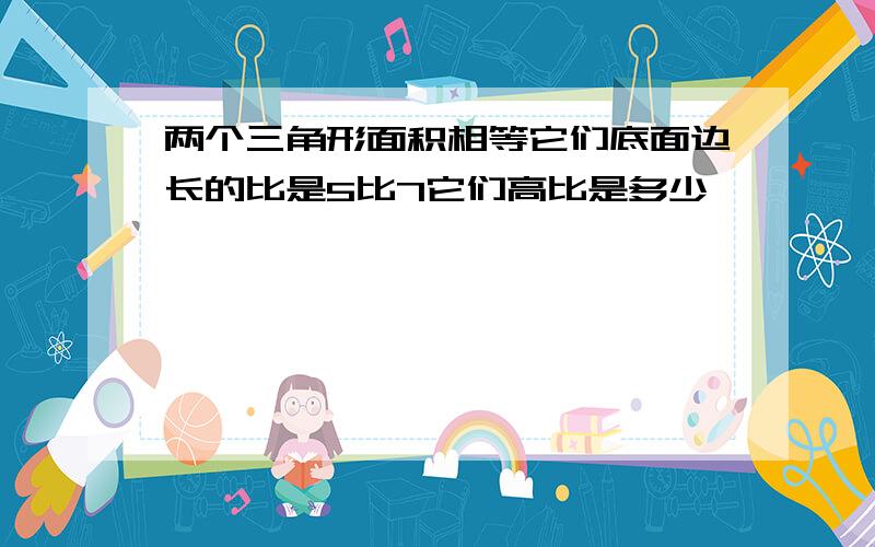 两个三角形面积相等它们底面边长的比是5比7它们高比是多少