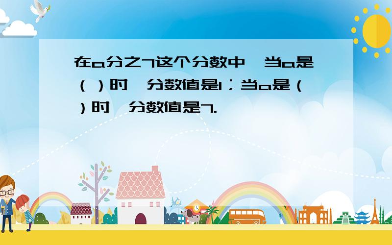 在a分之7这个分数中,当a是（）时,分数值是1；当a是（）时,分数值是7.