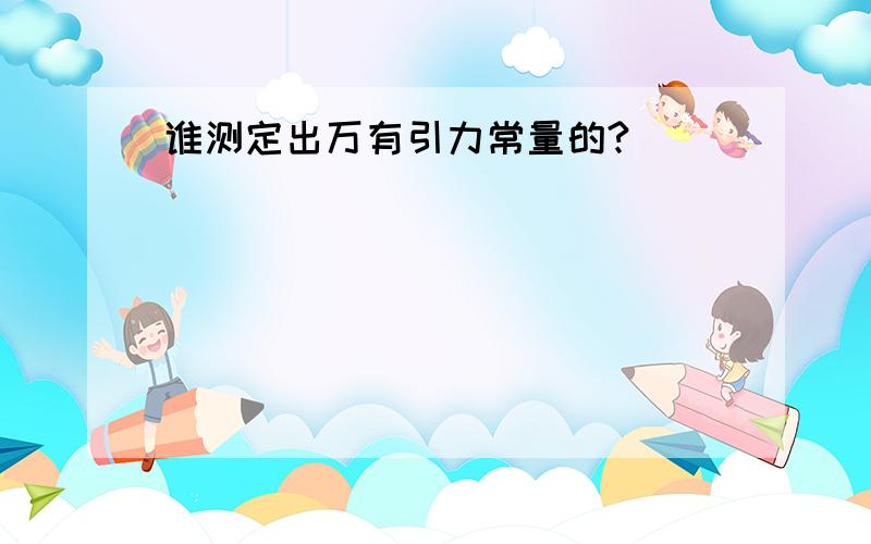 谁测定出万有引力常量的?