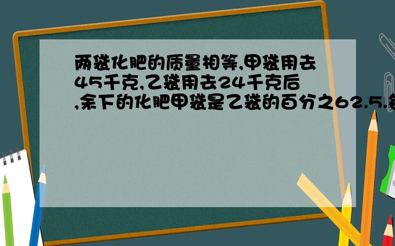 两袋化肥的质量相等,甲袋用去45千克,乙袋用去24千克后,余下的化肥甲袋是乙袋的百分之62.5.每袋化肥原来各有多少千克?