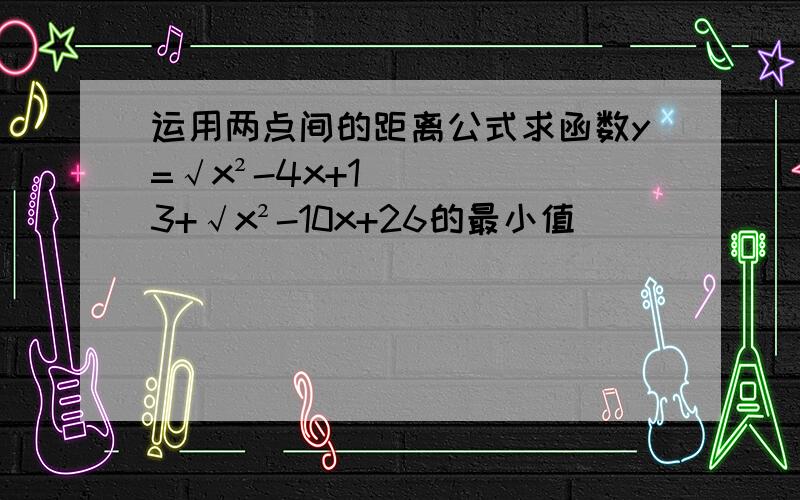 运用两点间的距离公式求函数y=√x²-4x+13+√x²-10x+26的最小值