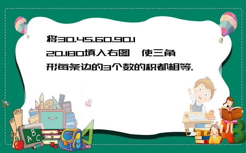 将30.45.60.90.120.180填入右图,使三角形每条边的3个数的积都相等.