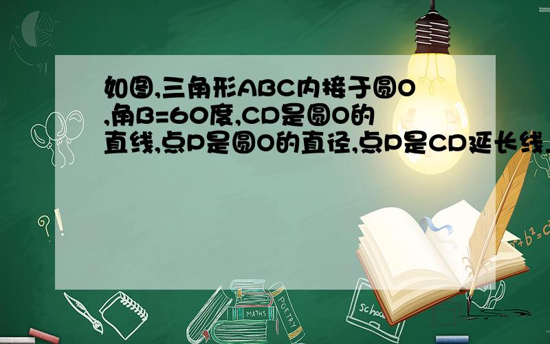 如图,三角形ABC内接于圆O,角B=60度,CD是圆O的直线,点P是圆O的直径,点P是CD延长线上的一点,且AP=AC.(1)求证：PA是圆O的切线；（2）若PA=根号3,求圆O的直径.