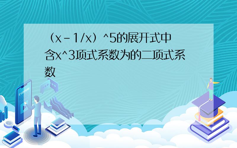 （x-1/x）^5的展开式中含x^3项式系数为的二项式系数