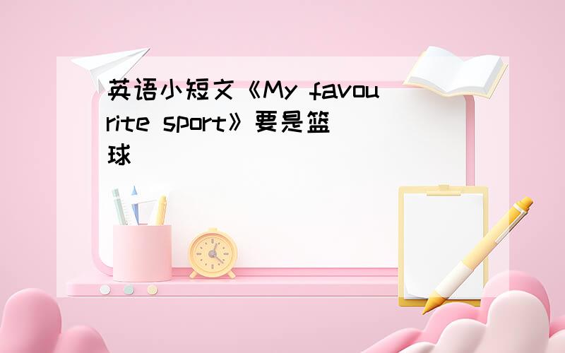 英语小短文《My favourite sport》要是篮球