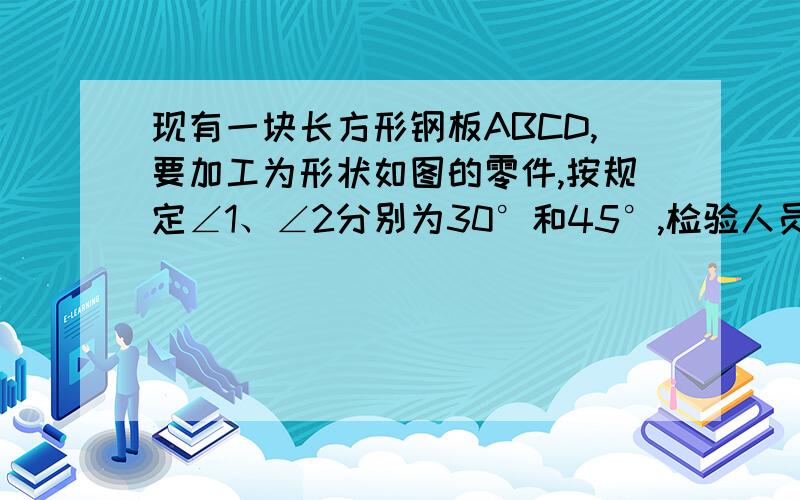 现有一块长方形钢板ABCD,要加工为形状如图的零件,按规定∠1、∠2分别为30°和45°,检验人员量得∠EGF为78°,就判断这个零件不合格,你能说出理由吗?