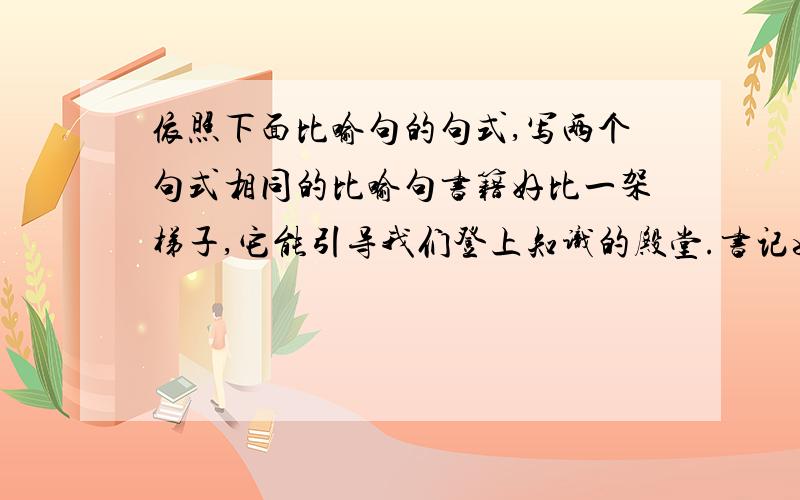 依照下面比喻句的句式,写两个句式相同的比喻句书籍好比一架梯子,它能引导我们登上知识的殿堂.书记如同一把钥匙,它能帮助我们开启心灵的智慧之窗.时间时间