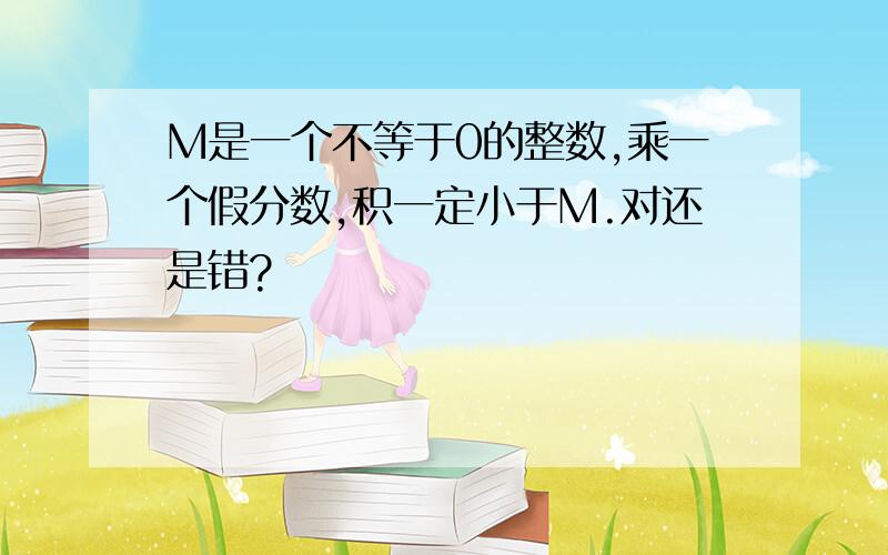 M是一个不等于0的整数,乘一个假分数,积一定小于M.对还是错?