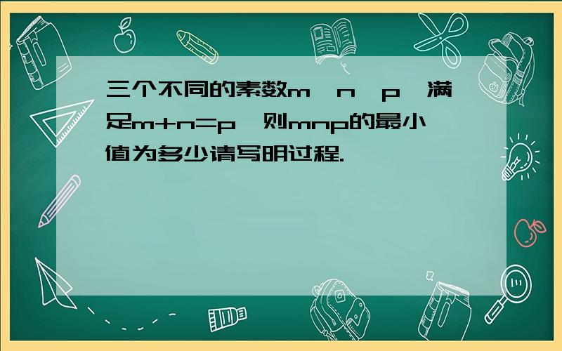 三个不同的素数m,n,p,满足m+n=p,则mnp的最小值为多少请写明过程.