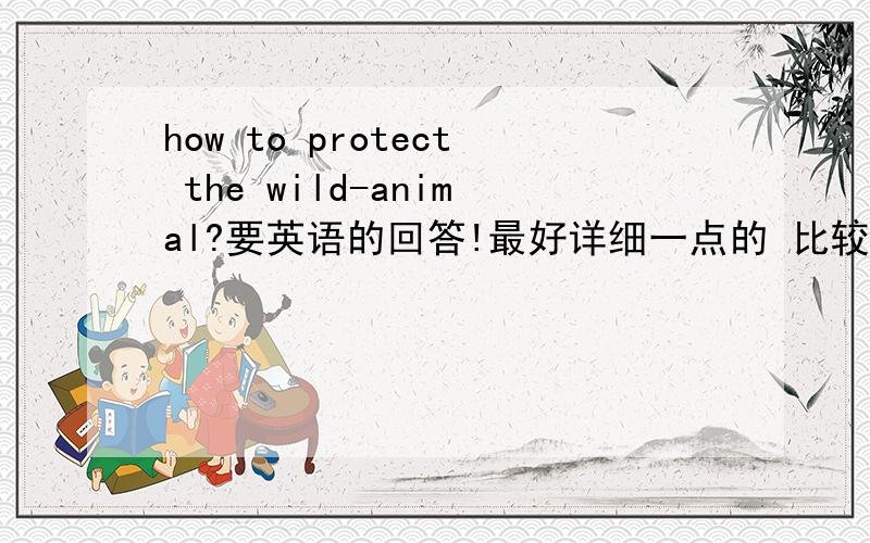 how to protect the wild-animal?要英语的回答!最好详细一点的 比较口语化的 THANK YOU