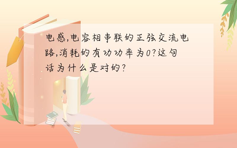 电感,电容相串联的正弦交流电路,消耗的有功功率为0?这句话为什么是对的?