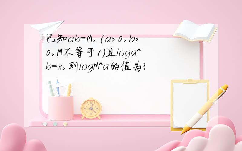 已知ab=M,(a>0,b>0,M不等于1）且loga^b=x,则logM^a的值为?