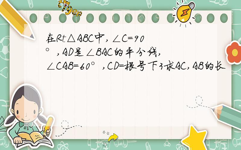 在Rt△ABC中,∠C=90°,AD是∠BAC的平分线,∠CAB=60°,CD=根号下3求AC,AB的长