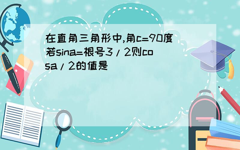 在直角三角形中,角c=90度若sina=根号3/2则cosa/2的值是