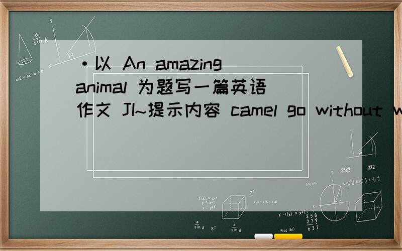 ·以 An amazing animal 为题写一篇英语作文 JI~提示内容 camel go without water for along time store food in its hump change the food into fat not store the fat all over its body just in its hump live in the desert not want to be warm duri