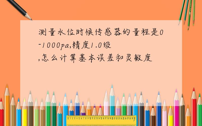 测量水位时候传感器的量程是0-1000pa,精度1.0级,怎么计算基本误差和灵敏度