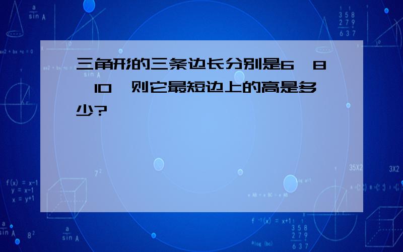 三角形的三条边长分别是6,8,10,则它最短边上的高是多少?