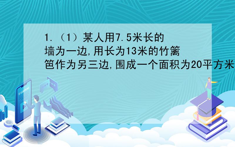 1.（1）某人用7.5米长的墙为一边,用长为13米的竹篱笆作为另三边,围成一个面积为20平方米的长方形菜园,长方形菜园的长和宽各是多少?（2）在第（1）题中,如把墙长改为4.5米,其他条件不变,那