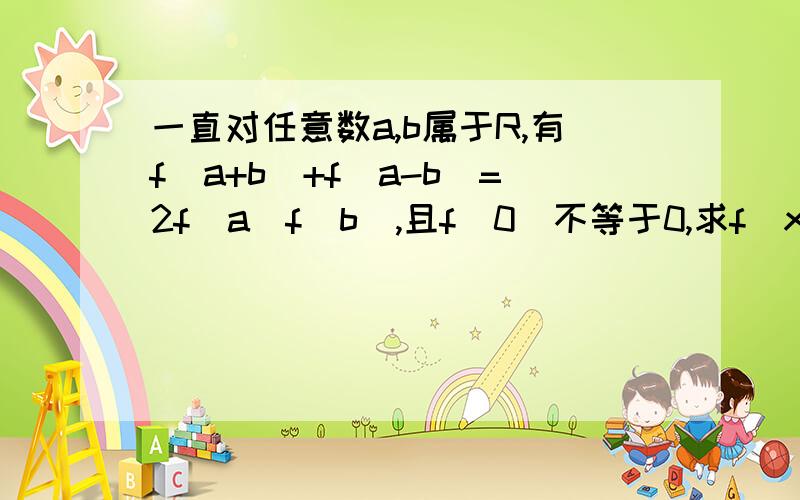 一直对任意数a,b属于R,有f(a+b)+f(a-b)=2f(a)f(b),且f（0）不等于0,求f(x)是偶函数