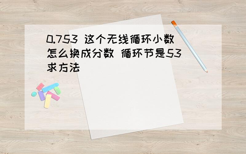 0.753 这个无线循环小数怎么换成分数 循环节是53 求方法