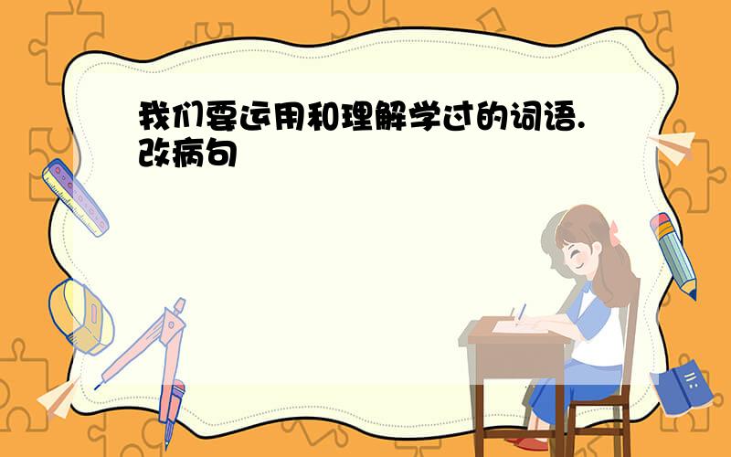 我们要运用和理解学过的词语.改病句