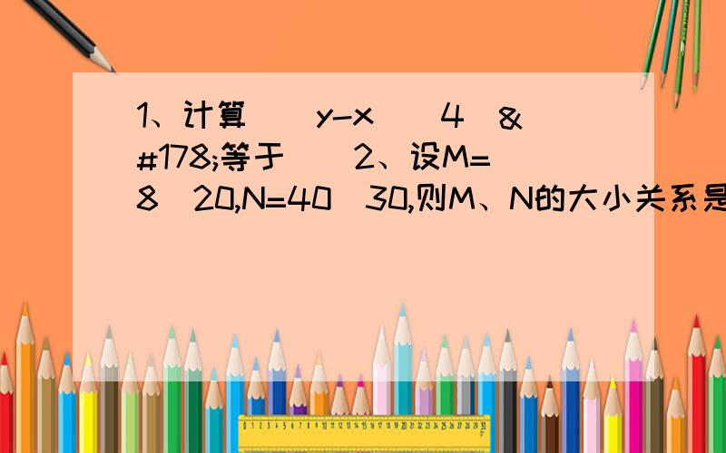 1、计算[（y-x）^4]²等于（）2、设M=8^20,N=40^30,则M、N的大小关系是（）