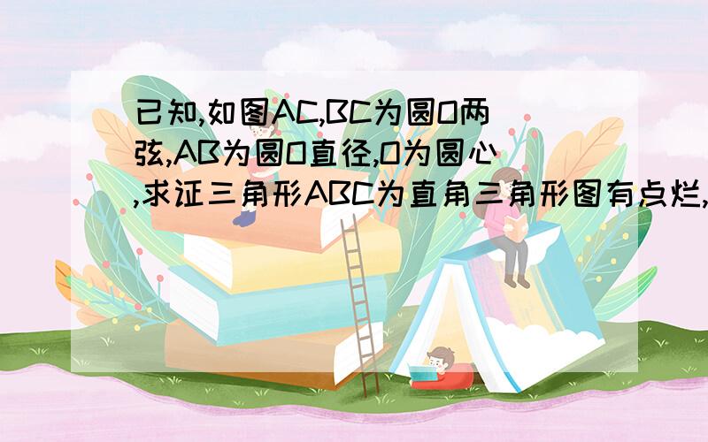 已知,如图AC,BC为圆O两弦,AB为圆O直径,O为圆心,求证三角形ABC为直角三角形图有点烂,我已经知道连接CO了,就差求出三角形COB为全等三角形了,