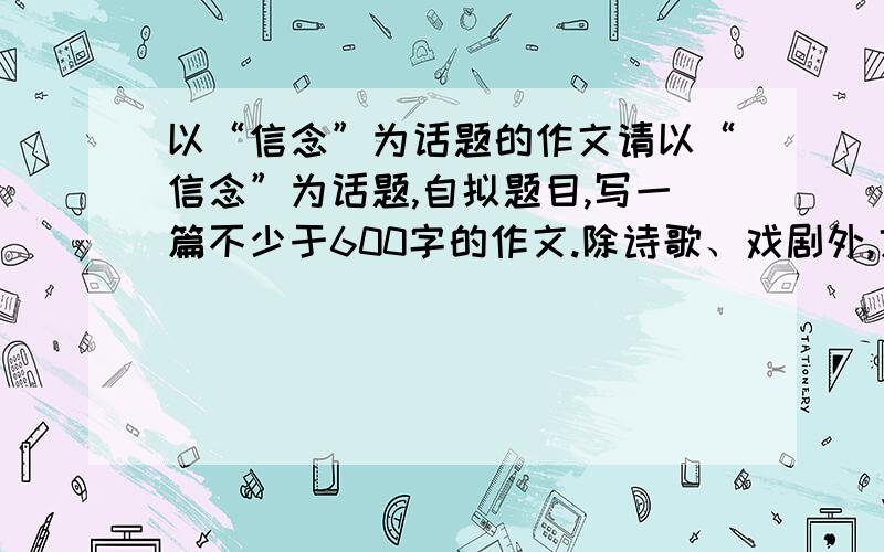 以“信念”为话题的作文请以“信念”为话题,自拟题目,写一篇不少于600字的作文.除诗歌、戏剧外,文体不限.最好不是散文..谢谢了~~