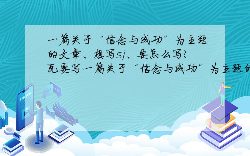 一篇关于“信念与成功”为主题的文章、想写sj、要怎么写?瓦要写一篇关于“信念与成功”为主题的文章、瓦想写sj、、文章中要有成功的故事50字左右、、谁帮我概括一下、、再帮我拟一个