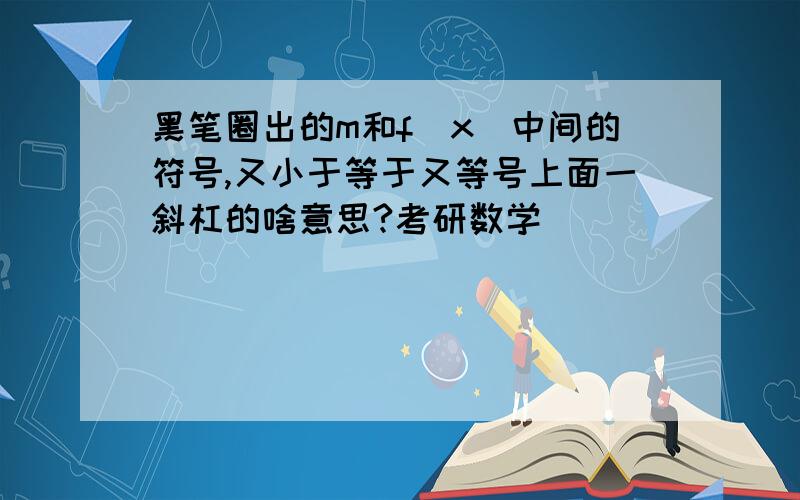 黑笔圈出的m和f（x）中间的符号,又小于等于又等号上面一斜杠的啥意思?考研数学