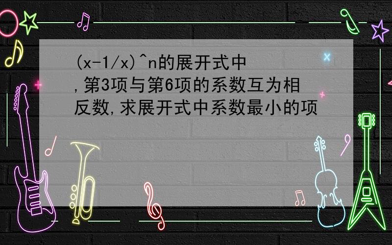 (x-1/x)^n的展开式中,第3项与第6项的系数互为相反数,求展开式中系数最小的项