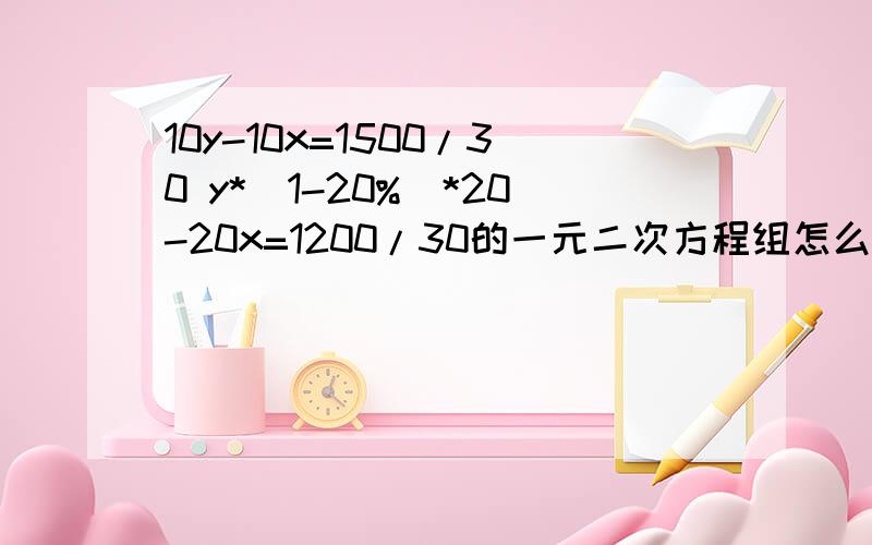 10y-10x=1500/30 y*(1-20%)*20-20x=1200/30的一元二次方程组怎么解呢?