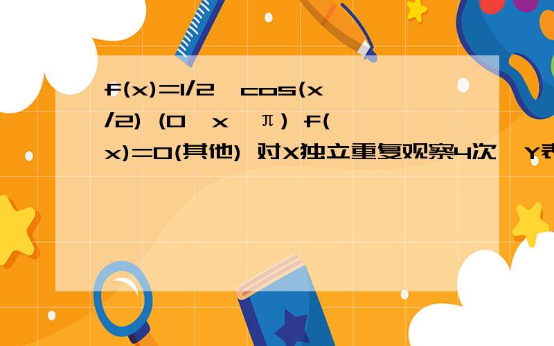 f(x)=1/2*cos(x/2) (0≤x≤π) f(x)=0(其他) 对X独立重复观察4次,Y表示观察值大于π/3的次数 求E(Y^2)