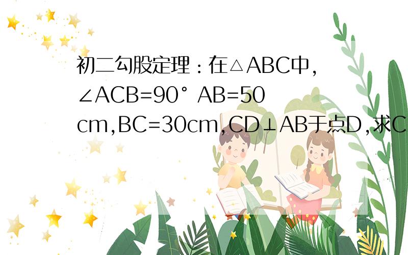 初二勾股定理：在△ABC中,∠ACB=90° AB=50cm,BC=30cm,CD⊥AB于点D,求CD的长