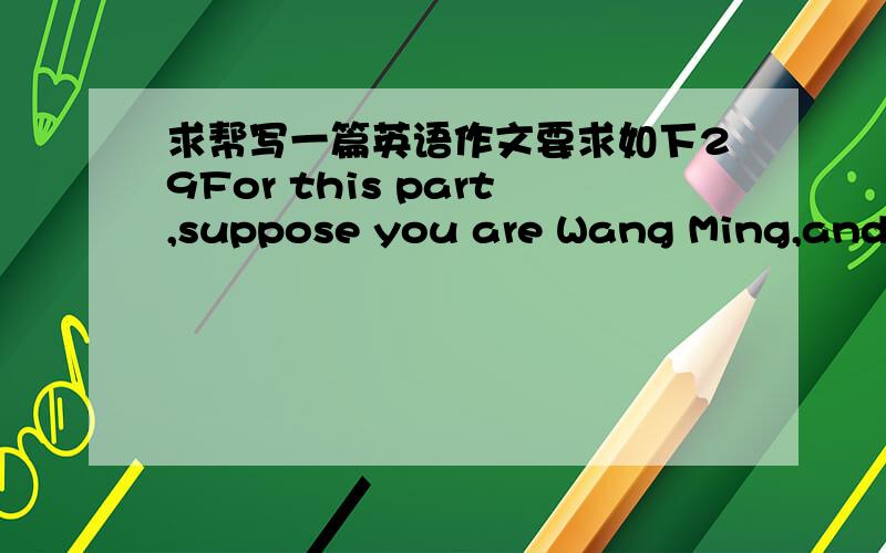 求帮写一篇英语作文要求如下29For this part,suppose you are Wang Ming,and you are going to visit Yunnannext week.You need a digital camera for your trip.Write a letter of about 100 words to Bob,your good friend,toborrow one and the letter