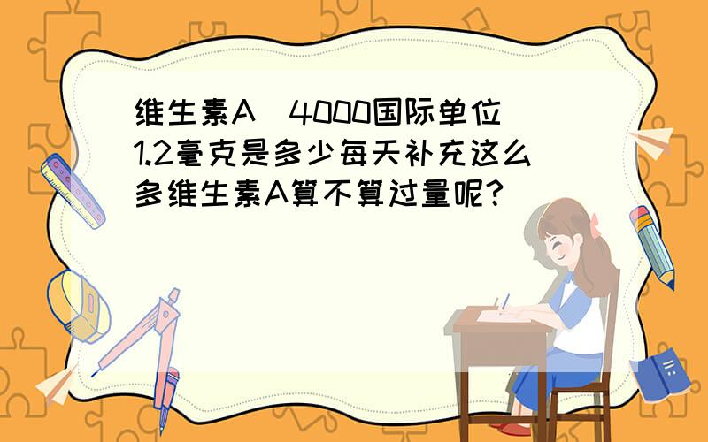 维生素A(4000国际单位)1.2毫克是多少每天补充这么多维生素A算不算过量呢?