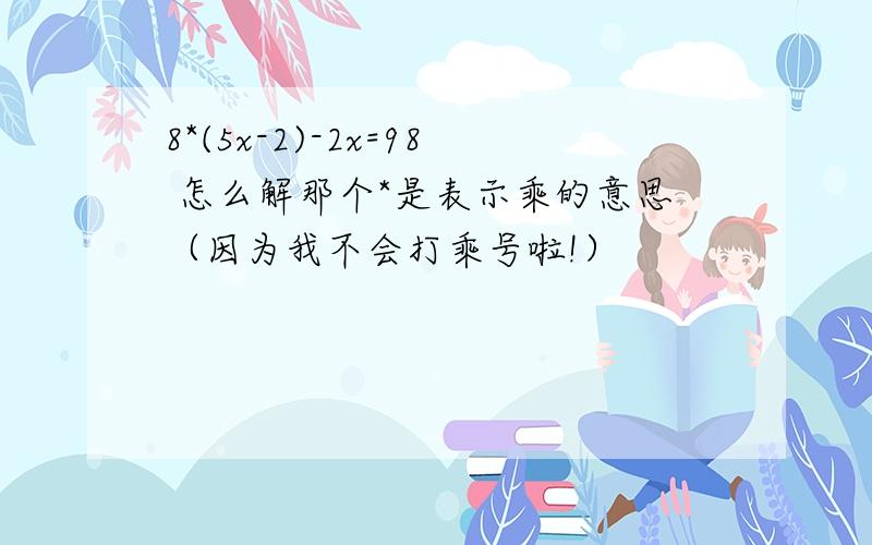 8*(5x-2)-2x=98 怎么解那个*是表示乘的意思（因为我不会打乘号啦!）