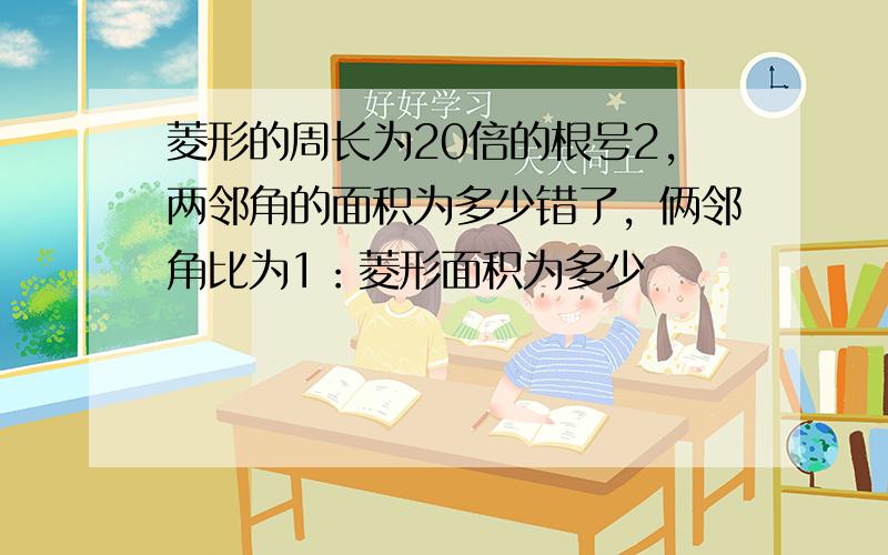 菱形的周长为20倍的根号2,两邻角的面积为多少错了，俩邻角比为1：菱形面积为多少